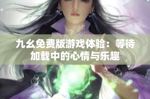 九幺免费版游戏体验：等待加载中的心情与乐趣