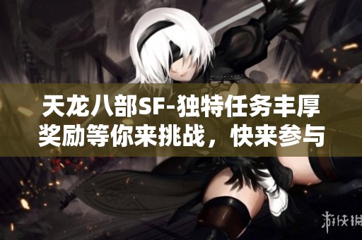 天龙八部SF-独特任务丰厚奖励等你来挑战，快来参与！