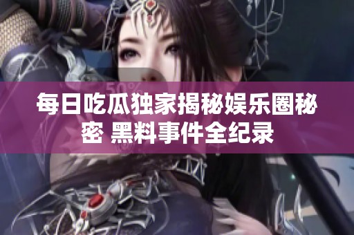 每日吃瓜独家揭秘娱乐圈秘密 黑料事件全纪录