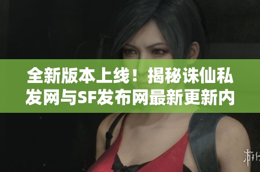 全新版本上线！揭秘诛仙私发网与SF发布网最新更新内容