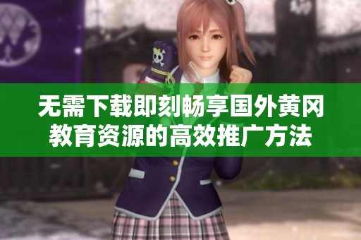 无需下载即刻畅享国外黄冈教育资源的高效推广方法