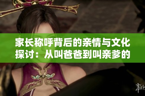 家长称呼背后的亲情与文化探讨：从叫爸爸到叫亲爹的变化