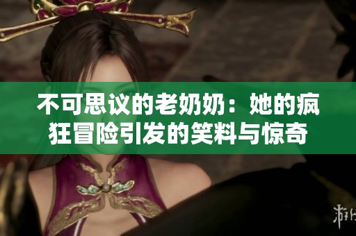 不可思议的老奶奶：她的疯狂冒险引发的笑料与惊奇
