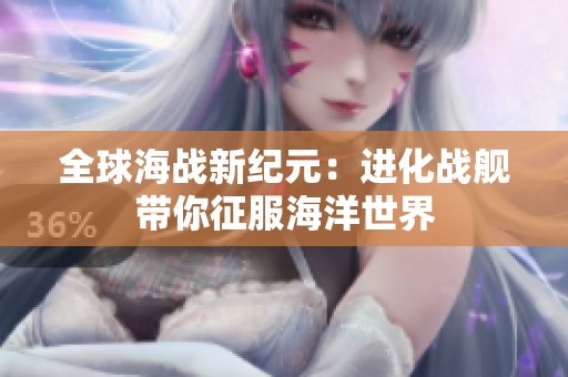 全球海战新纪元：进化战舰带你征服海洋世界