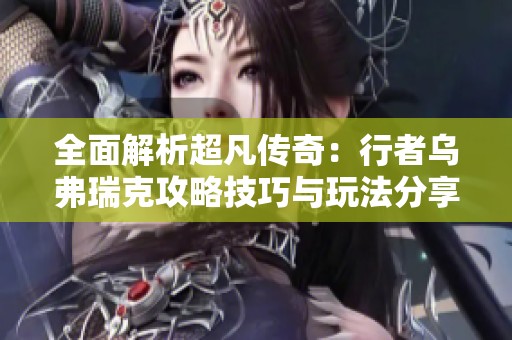 全面解析超凡传奇：行者乌弗瑞克攻略技巧与玩法分享