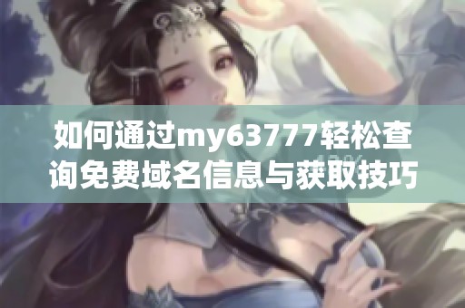 如何通过my63777轻松查询免费域名信息与获取技巧