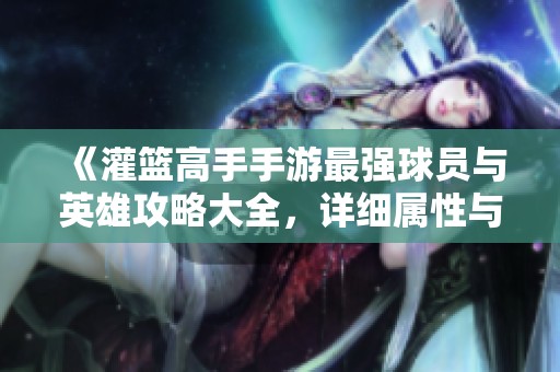 《灌篮高手手游最强球员与英雄攻略大全，详细属性与玩法解析》