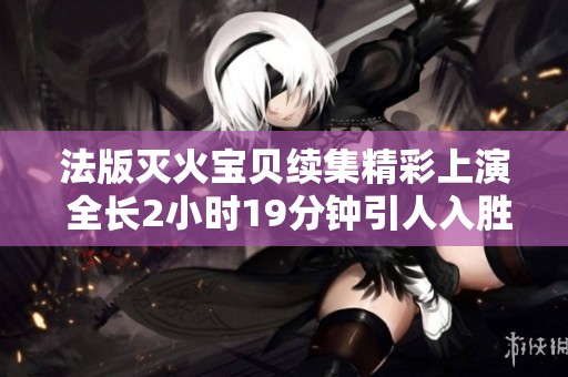 法版灭火宝贝续集精彩上演 全长2小时19分钟引人入胜