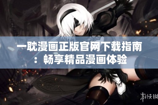 一耽漫画正版官网下载指南：畅享精品漫画体验