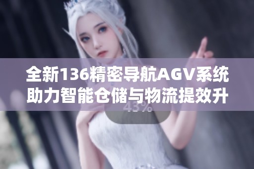 全新136精密导航AGV系统助力智能仓储与物流提效升级