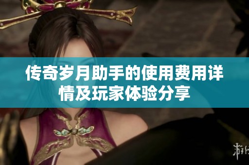 传奇岁月助手的使用费用详情及玩家体验分享