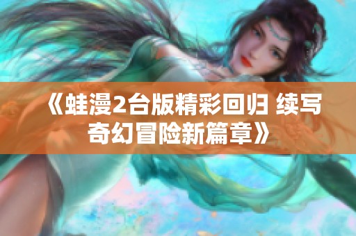 《蛙漫2台版精彩回归 续写奇幻冒险新篇章》