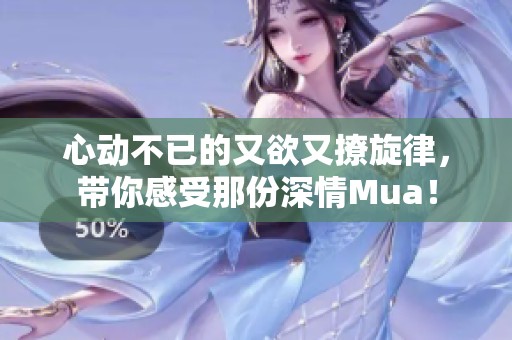 心动不已的又欲又撩旋律，带你感受那份深情Mua！