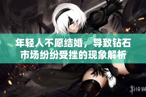 年轻人不愿结婚，导致钻石市场纷纷受挫的现象解析