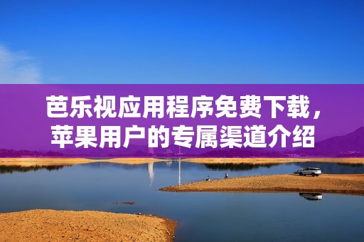 芭乐视应用程序免费下载，苹果用户的专属渠道介绍