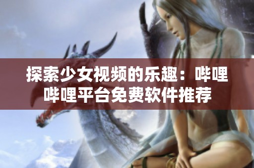 探索少女视频的乐趣：哔哩哔哩平台免费软件推荐
