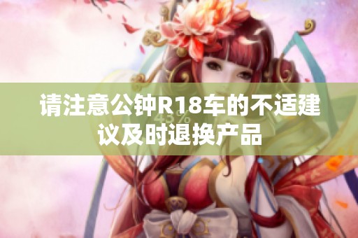请注意公钟R18车的不适建议及时退换产品