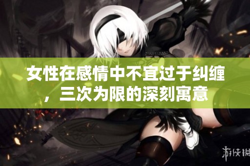 女性在感情中不宜过于纠缠，三次为限的深刻寓意