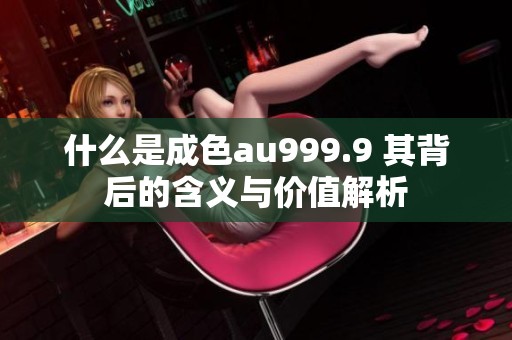 什么是成色au999.9 其背后的含义与价值解析