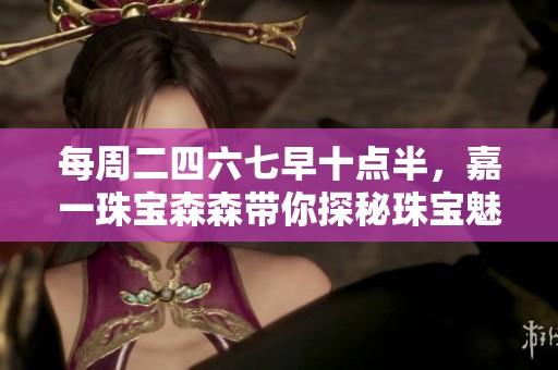 每周二四六七早十点半，嘉一珠宝森森带你探秘珠宝魅力
