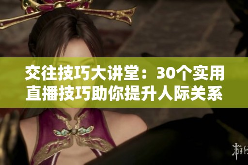 交往技巧大讲堂：30个实用直播技巧助你提升人际关系