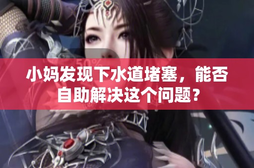 小妈发现下水道堵塞，能否自助解决这个问题？