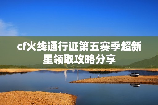 cf火线通行证第五赛季超新星领取攻略分享