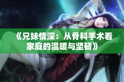 《兄妹情深：从骨科手术看家庭的温暖与坚韧》