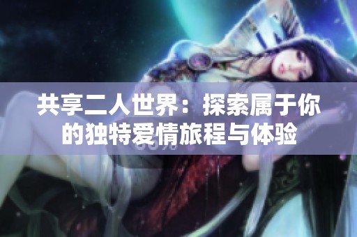 共享二人世界：探索属于你的独特爱情旅程与体验