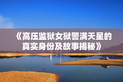《高压监狱女狱警满天星的真实身份及故事揭秘》