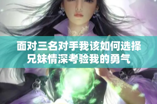 面对三名对手我该如何选择兄妹情深考验我的勇气
