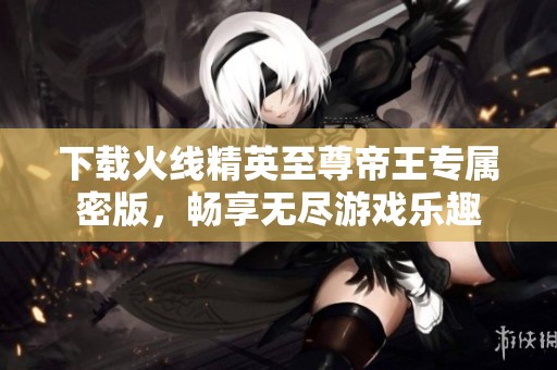 下载火线精英至尊帝王专属密版，畅享无尽游戏乐趣