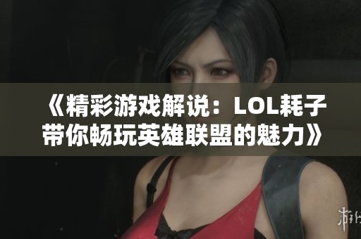 《精彩游戏解说：LOL耗子带你畅玩英雄联盟的魅力》
