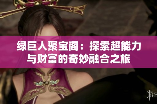 绿巨人聚宝阁：探索超能力与财富的奇妙融合之旅