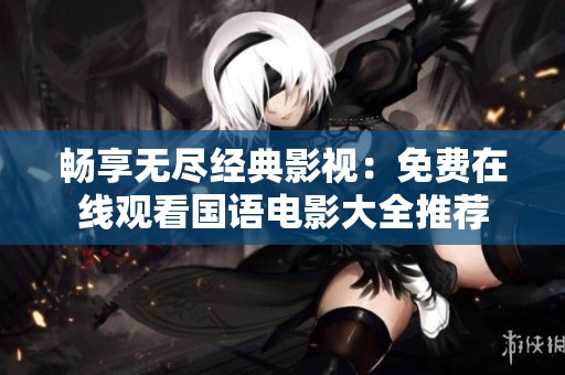 畅享无尽经典影视：免费在线观看国语电影大全推荐