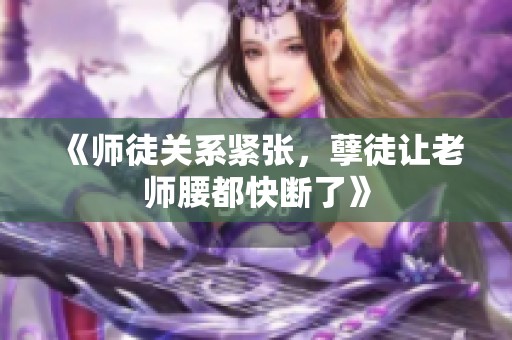 《师徒关系紧张，孽徒让老师腰都快断了》