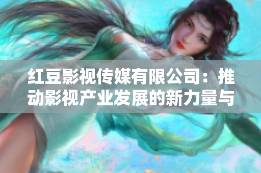 红豆影视传媒有限公司：推动影视产业发展的新力量与愿景