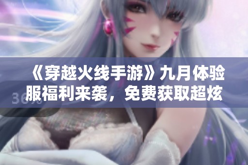 《穿越火线手游》九月体验服福利来袭，免费获取超炫武器皮肤指南