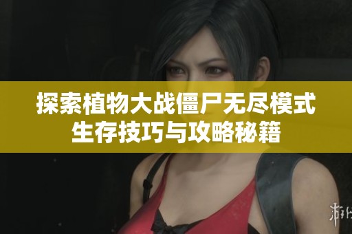 探索植物大战僵尸无尽模式生存技巧与攻略秘籍
