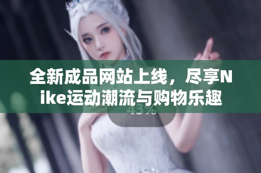 全新成品网站上线，尽享Nike运动潮流与购物乐趣