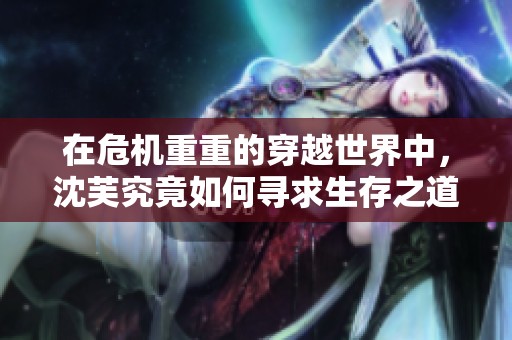 在危机重重的穿越世界中，沈芙究竟如何寻求生存之道