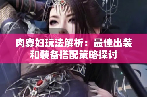 肉寡妇玩法解析：最佳出装和装备搭配策略探讨