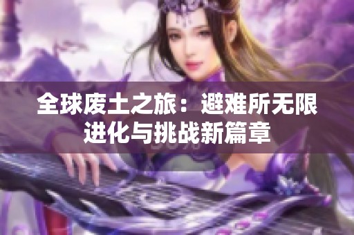 全球废土之旅：避难所无限进化与挑战新篇章