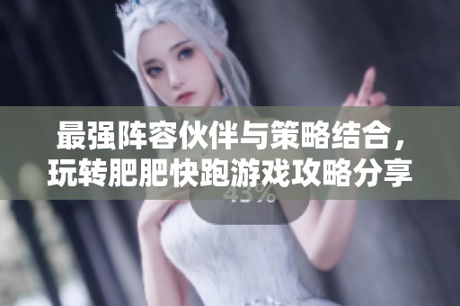 最强阵容伙伴与策略结合，玩转肥肥快跑游戏攻略分享