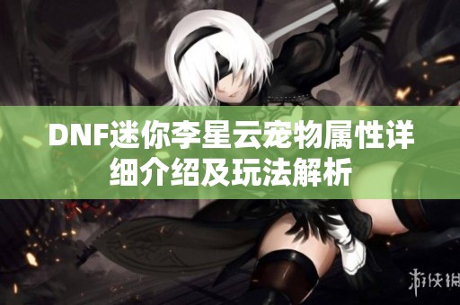 DNF迷你李星云宠物属性详细介绍及玩法解析