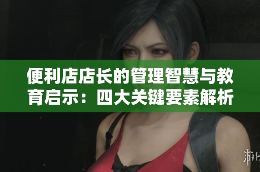便利店店长的管理智慧与教育启示：四大关键要素解析