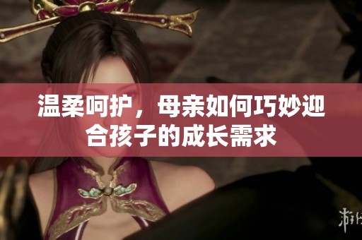 温柔呵护，母亲如何巧妙迎合孩子的成长需求