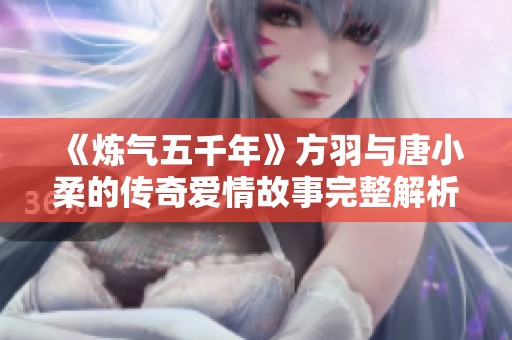 《炼气五千年》方羽与唐小柔的传奇爱情故事完整解析与结局揭秘