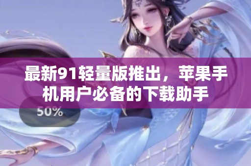 最新91轻量版推出，苹果手机用户必备的下载助手