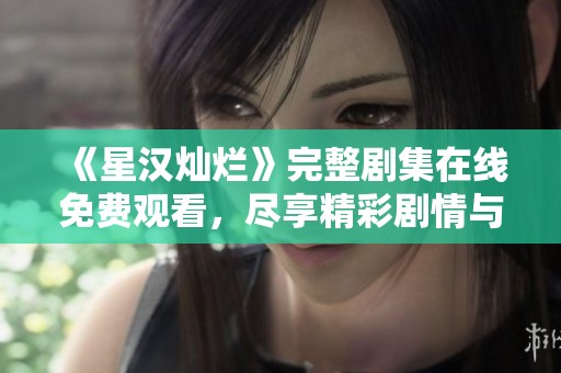《星汉灿烂》完整剧集在线免费观看，尽享精彩剧情与角色魅力